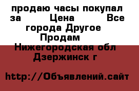 продаю часы покупал за 1500 › Цена ­ 500 - Все города Другое » Продам   . Нижегородская обл.,Дзержинск г.